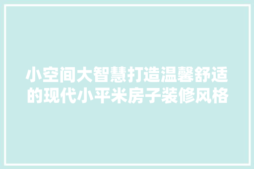 小空间大智慧打造温馨舒适的现代小平米房子装修风格