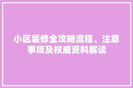 小区装修全攻略流程、注意事项及权威资料解读