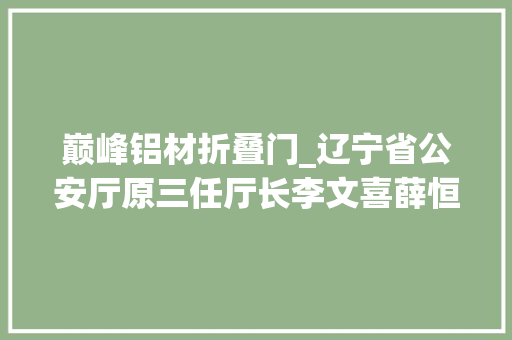 巅峰铝材折叠门_辽宁省公安厅原三任厅长李文喜薛恒王大年夜伟案详情