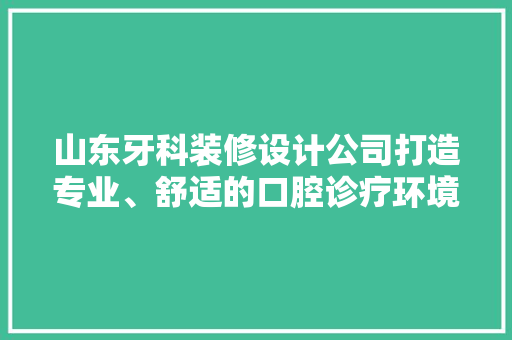 山东牙科装修设计公司打造专业、舒适的口腔诊疗环境