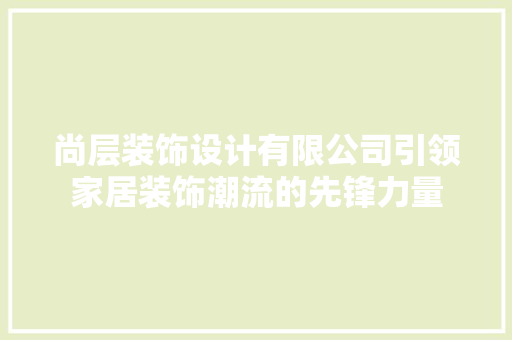 尚层装饰设计有限公司引领家居装饰潮流的先锋力量