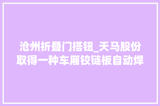 沧州折叠门搭钮_天马股份取得一种车厢铰链板自动焊接机专利提高车厢铰链板焊接效率