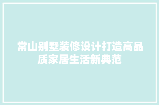 常山别墅装修设计打造高品质家居生活新典范