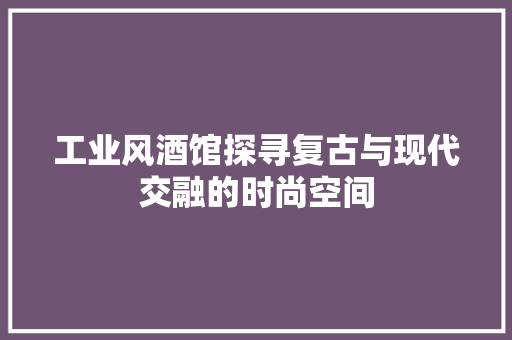 工业风酒馆探寻复古与现代交融的时尚空间
