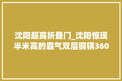 沈阳超高折叠门_沈阳惊现半米高的霸气双层铜锅360°满到扑出来居然还打59折