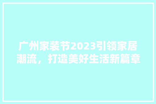 广州家装节2023引领家居潮流，打造美好生活新篇章