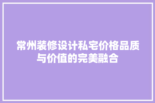 常州装修设计私宅价格品质与价值的完美融合