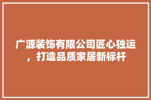 广源装饰有限公司匠心独运，打造品质家居新标杆