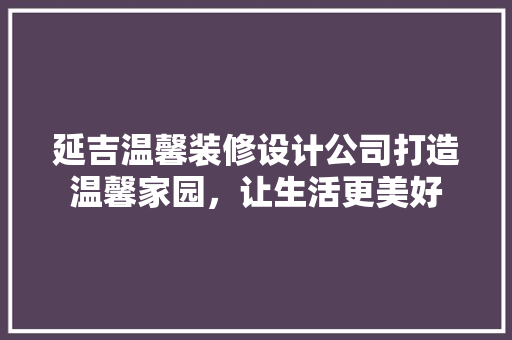 延吉温馨装修设计公司打造温馨家园，让生活更美好