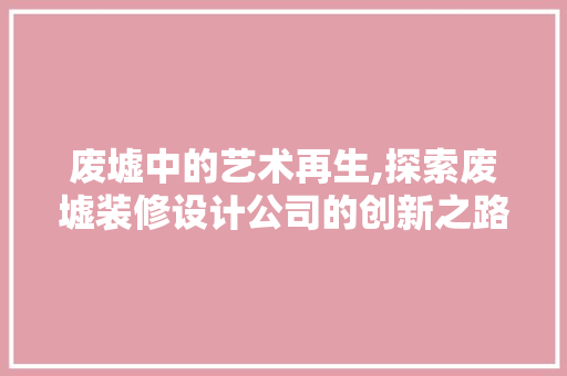 废墟中的艺术再生,探索废墟装修设计公司的创新之路