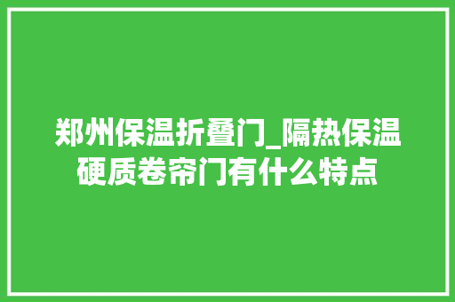 郑州保温折叠门_隔热保温硬质卷帘门有什么特点