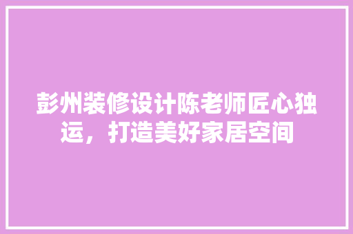 彭州装修设计陈老师匠心独运，打造美好家居空间