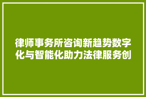 律师事务所咨询新趋势数字化与智能化助力法律服务创新