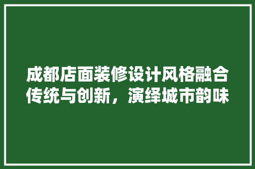 成都店面装修设计风格融合传统与创新，演绎城市韵味