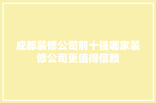 成都装修公司前十强哪家装修公司更值得信赖