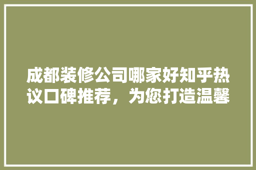 成都装修公司哪家好知乎热议口碑推荐，为您打造温馨家园！