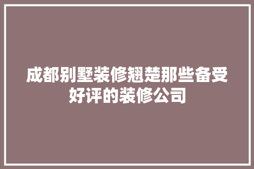 成都别墅装修翘楚那些备受好评的装修公司