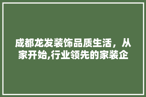 成都龙发装饰品质生活，从家开始,行业领先的家装企业