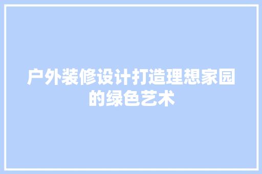 户外装修设计打造理想家园的绿色艺术