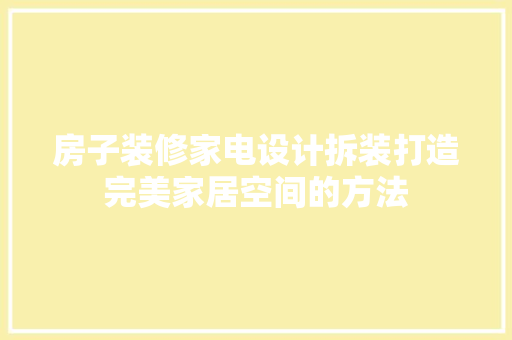 房子装修家电设计拆装打造完美家居空间的方法