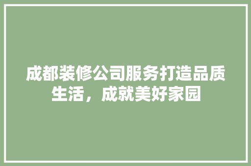 成都装修公司服务打造品质生活，成就美好家园