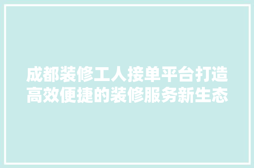 成都装修工人接单平台打造高效便捷的装修服务新生态
