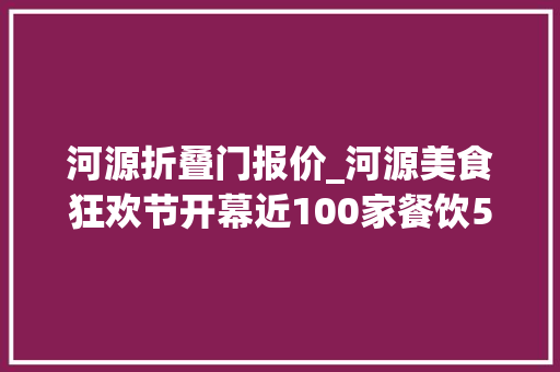 河源折叠门报价_河源美食狂欢节开幕近100家餐饮5折起78折封顶