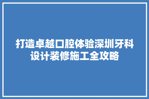 打造卓越口腔体验深圳牙科设计装修施工全攻略