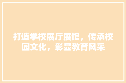 打造学校展厅展馆，传承校园文化，彰显教育风采
