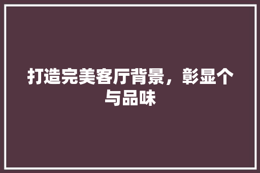 打造完美客厅背景，彰显个与品味