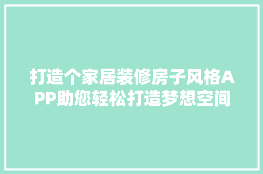 打造个家居装修房子风格APP助您轻松打造梦想空间 复合门