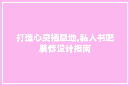 打造心灵栖息地,私人书吧装修设计指南 实木门