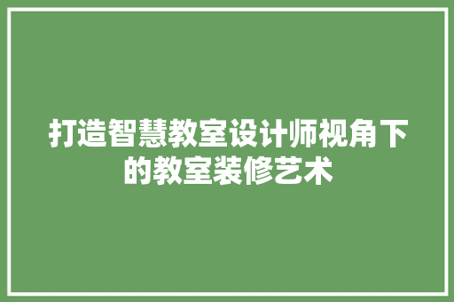 打造智慧教室设计师视角下的教室装修艺术