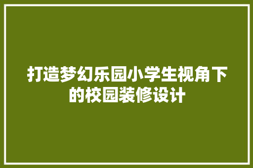 打造梦幻乐园小学生视角下的校园装修设计