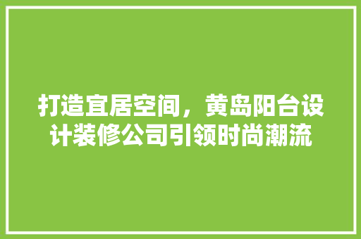 打造宜居空间，黄岛阳台设计装修公司引领时尚潮流 实木门