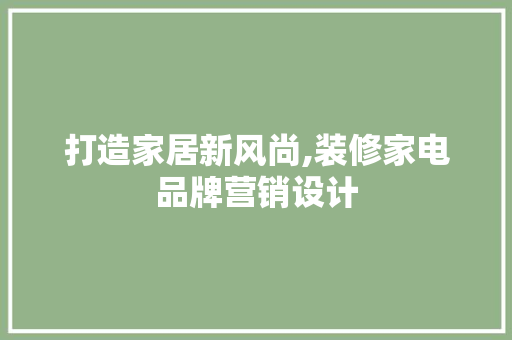 打造家居新风尚,装修家电品牌营销设计