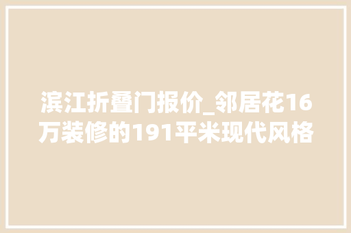 滨江折叠门报价_邻居花16万装修的191平米现代风格比我家10万的都好碧桂园滨江天际装修