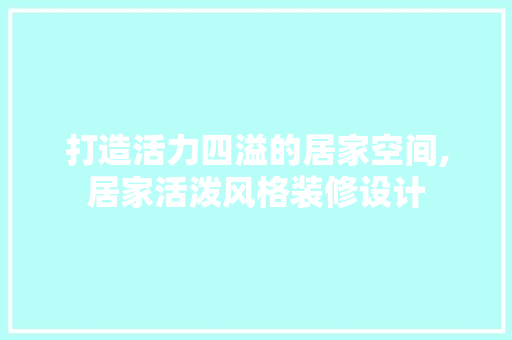 打造活力四溢的居家空间,居家活泼风格装修设计