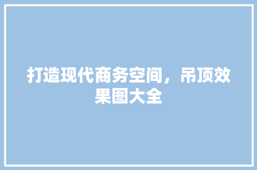 打造现代商务空间，吊顶效果图大全