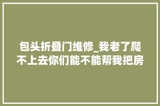 包头折叠门维修_我老了爬不上去你们能不能帮我把房顶修一修