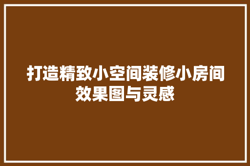 打造精致小空间装修小房间效果图与灵感