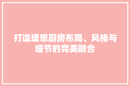 打造理想厨房布局、风格与细节的完美融合