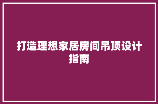 打造理想家居房间吊顶设计指南