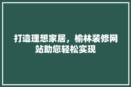 打造理想家居，榆林装修网站助您轻松实现