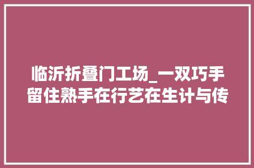 临沂折叠门工场_一双巧手留住熟手在行艺在生计与传承间沂蒙面塑拥抱新生