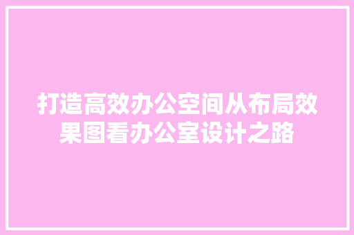 打造高效办公空间从布局效果图看办公室设计之路