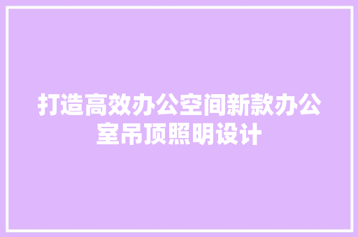 打造高效办公空间新款办公室吊顶照明设计