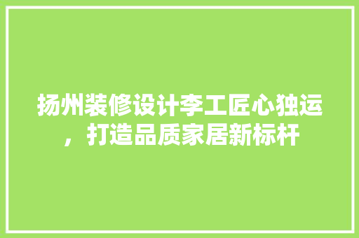 扬州装修设计李工匠心独运，打造品质家居新标杆
