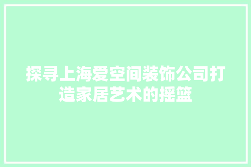 探寻上海爱空间装饰公司打造家居艺术的摇篮