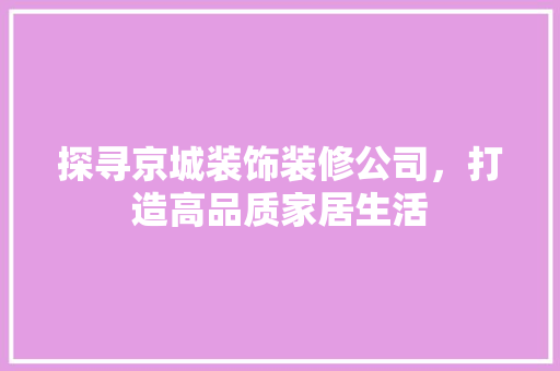 探寻京城装饰装修公司，打造高品质家居生活